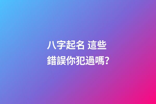 八字起名 這些錯誤你犯過嗎？